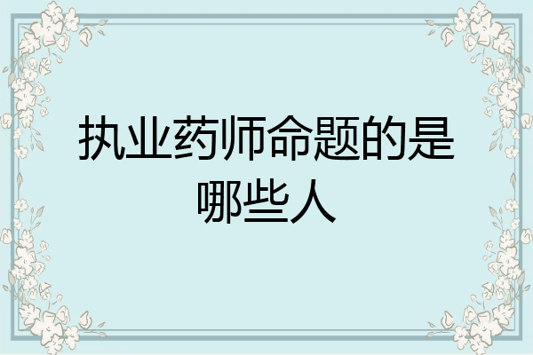 执业药师命题的是哪些人
