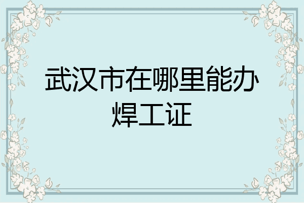 武汉市在哪里能办焊工证