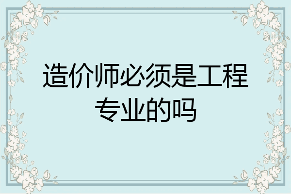 造价师必须是工程专业的吗