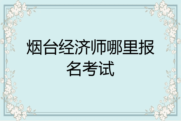 烟台经济师哪里报名考试