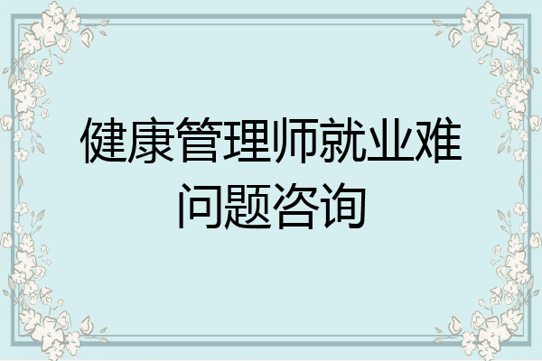 健康管理师就业难问题咨询