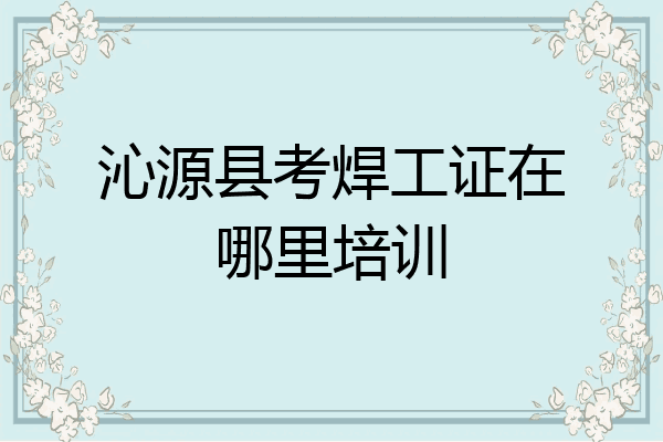 沁源县考焊工证在哪里培训