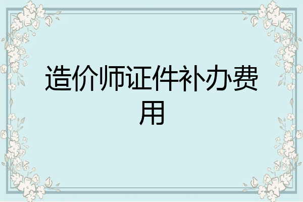 造价师证件补办费用