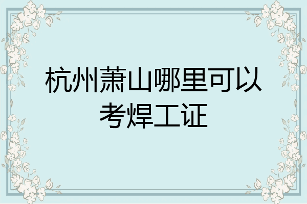 杭州萧山哪里可以考焊工证