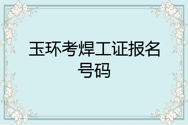 玉环考焊工证报名号码