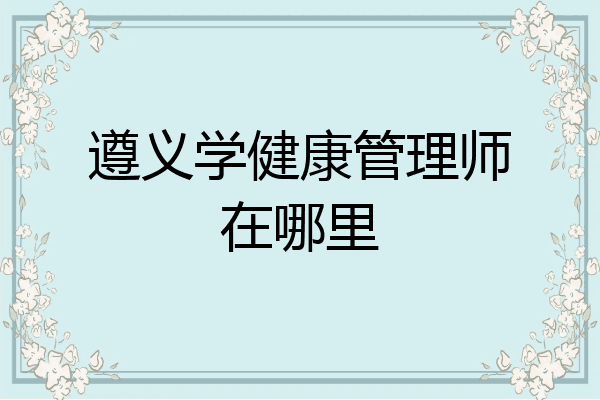 遵义学健康管理师在哪里