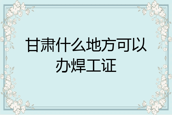 甘肃什么地方可以办焊工证