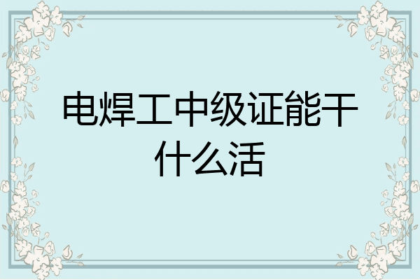 电焊工中级证能干什么活