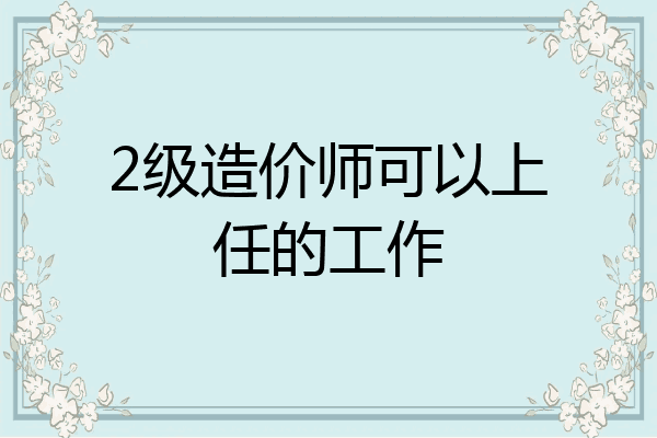2级造价师可以上任的工作