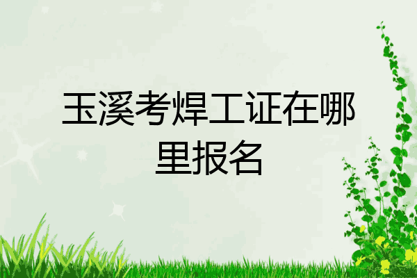 玉溪考焊工证在哪里报名