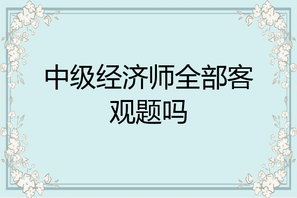 中级经济师全部客观题吗