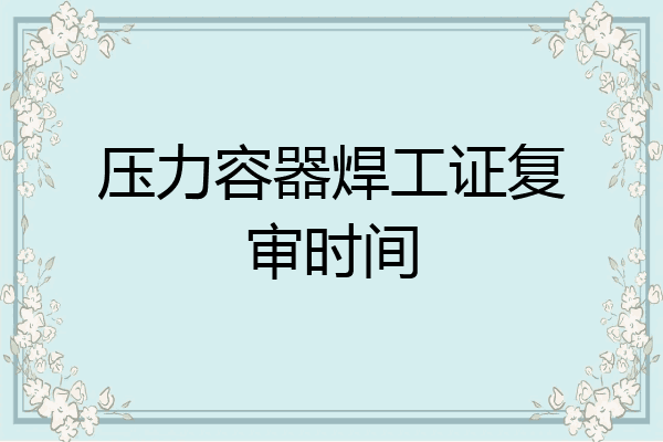 压力容器焊工证复审时间