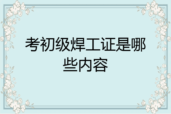 考初级焊工证是哪些内容