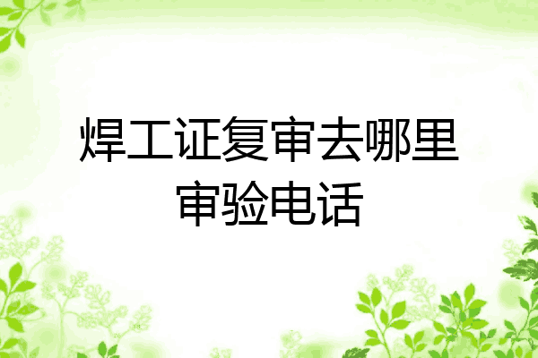 焊工证复审去哪里审验电话