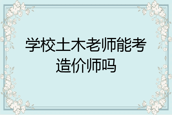 学校土木老师能考造价师吗