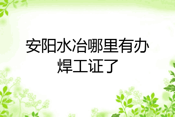 安阳水冶哪里有办焊工证了