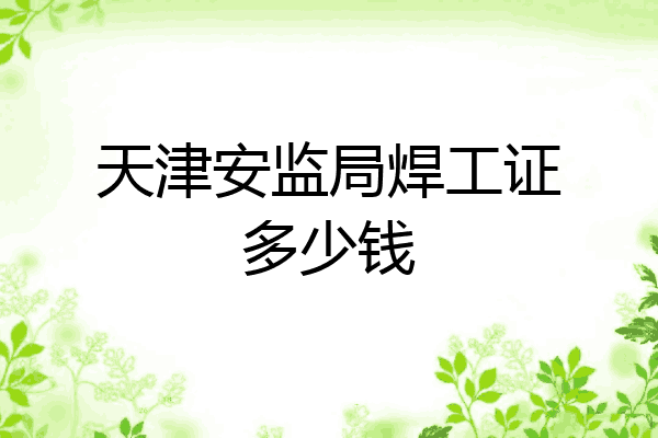 天津安监局焊工证多少钱