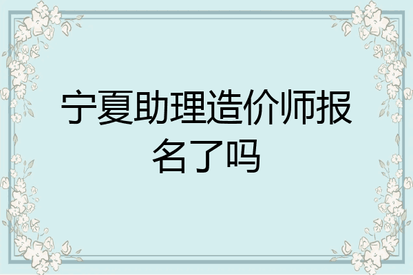 宁夏助理造价师报名了吗