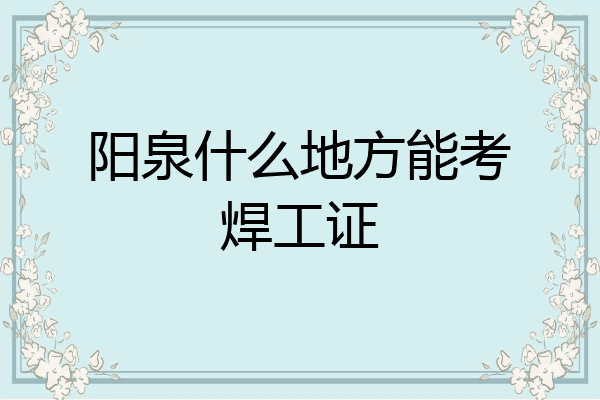 阳泉什么地方能考焊工证
