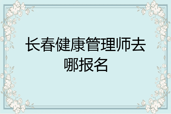 长春健康管理师去哪报名
