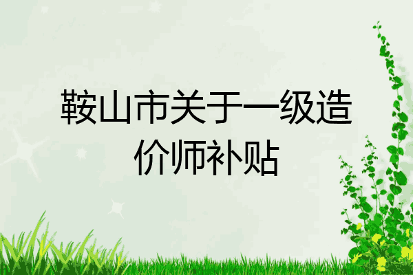 鞍山市关于一级造价师补贴