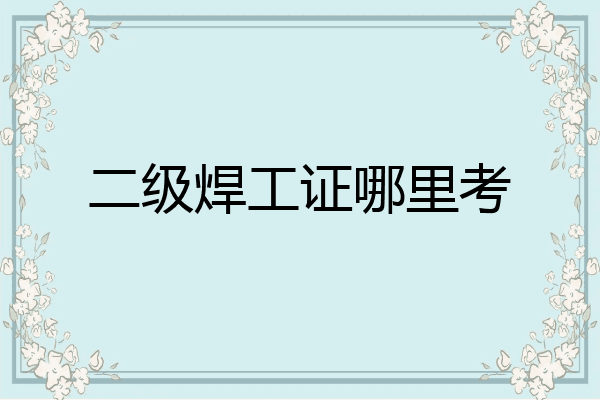 二级焊工证哪里考