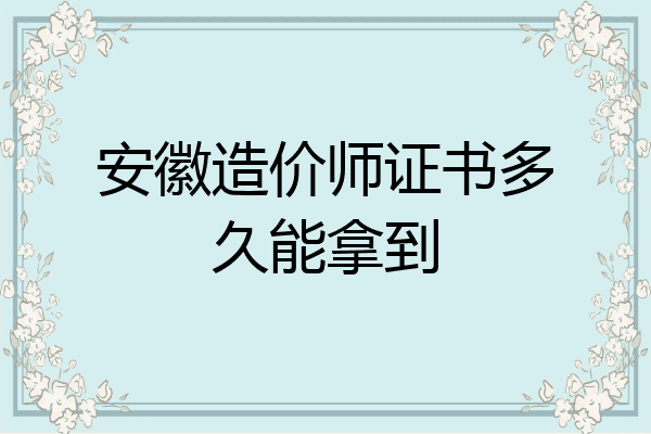 安徽造价师证书多久能拿到