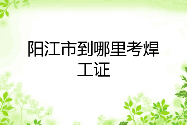 阳江市到哪里考焊工证