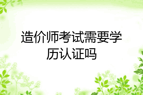 造价师考试需要学历认证吗