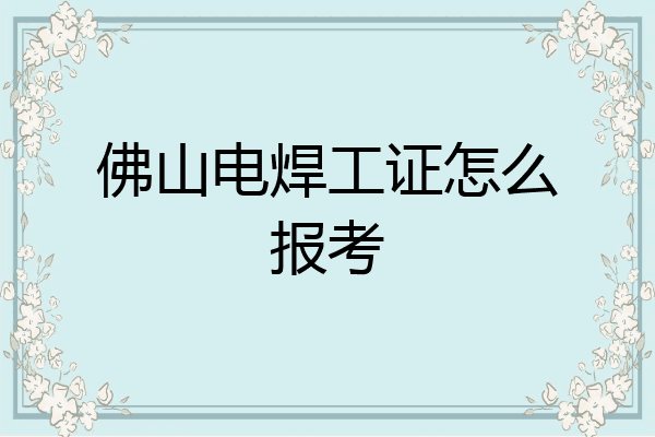 佛山电焊工证怎么报考