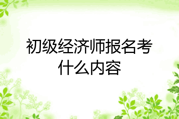 初级经济师报名考什么内容