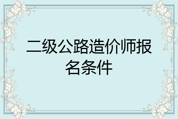 二级公路造价师报名条件