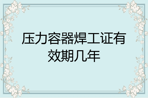 压力容器焊工证有效期几年