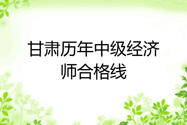 甘肃历年中级经济师合格线