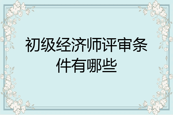 初级经济师评审条件有哪些