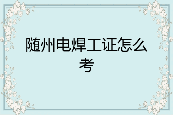 随州电焊工证怎么考