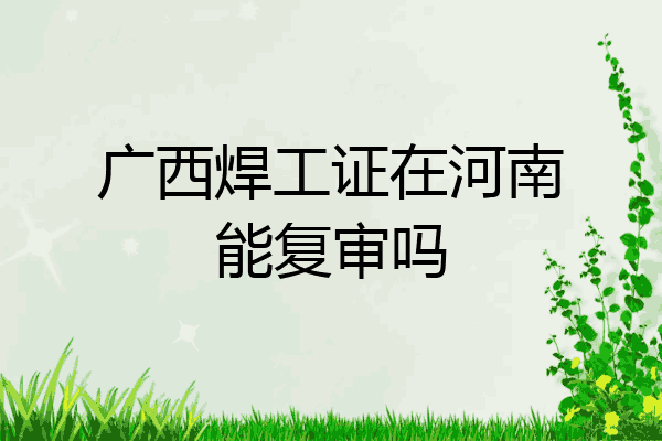 广西焊工证在河南能复审吗