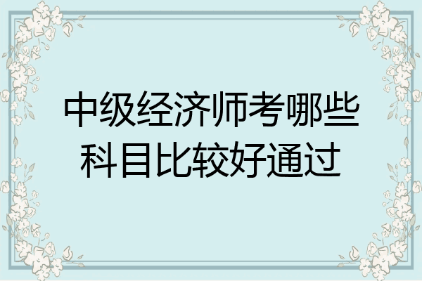 中级经济师考哪些科目比较好通过