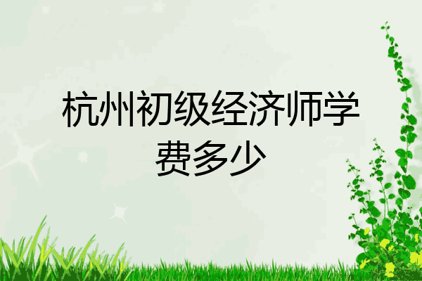 杭州初级经济师学费多少