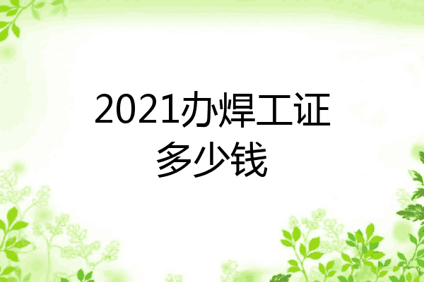 2021办焊工证多少钱