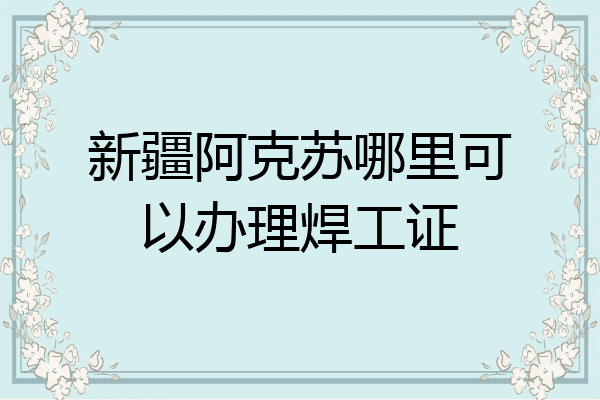 新疆阿克苏哪里可以办理焊工证