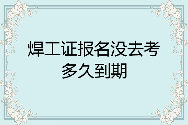 焊工证报名没去考多久到期