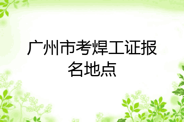 广州市考焊工证报名地点