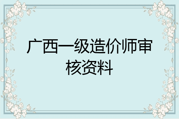 广西一级造价师审核资料