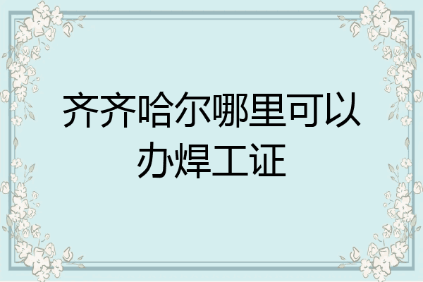 齐齐哈尔哪里可以办焊工证