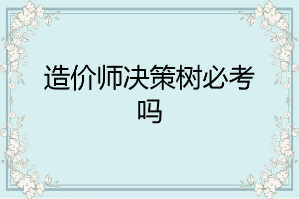 造价师决策树必考吗