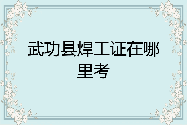 武功县焊工证在哪里考