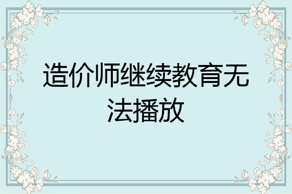 造价师继续教育无法播放