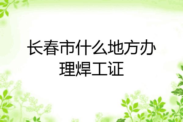长春市什么地方办理焊工证