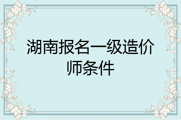 湖南报名一级造价师条件